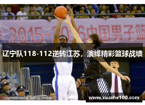 辽宁队118-112逆转江苏，演绎精彩篮球战绩